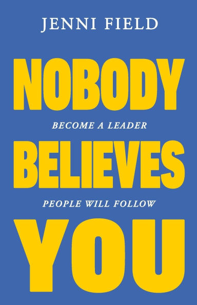 Nobody Believes You: Become a Leader People Will Follow