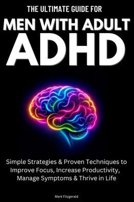 The Ultimate Guide For Men With Adult ADHD: Simple Strategies & Proven Techniques to Improve Focus, Increase Productivity, Manage Symptoms Thrive Life