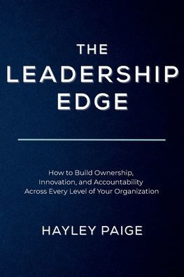 The Leadership Edge: How to Build Ownership, Innovation, and Accountability Across Every Level of Your Organization