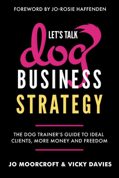 Let's Talk Dog Business Strategy: The Trainer's Guide to Ideal Clients, More Money and Freedom