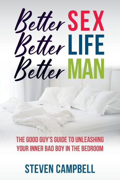 Better Sex, Life, Man: the Good Guy's Guide to Unleashing Your Inner Bad Boy Bedroom