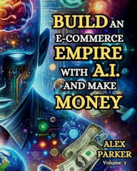 Title: BUILD AN E-COMMERCE EMPIRE WITH A.I. AND MAKE MONEY: The ultimate step-by-step guide to using AI tools for starting, scaling and automating your e-commerce business!, Author: Alex Parker