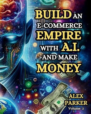 BUILD AN E-COMMERCE EMPIRE WITH A.I. AND MAKE MONEY: The ultimate step-by-step guide to using AI tools for starting, scaling and automating your e-commerce business!