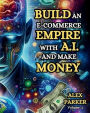 BUILD AN E-COMMERCE EMPIRE WITH A.I. AND MAKE MONEY: The ultimate step-by-step guide to using AI tools for starting, scaling and automating your e-commerce business!