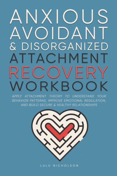 Anxious, Avoidant, and Disorganized Attachment Recovery Workbook: Apply Attachment Theory to Understand Your Behavior Patterns, Improve Emotional Regulation, and Build Secure and Healthy Relationships
