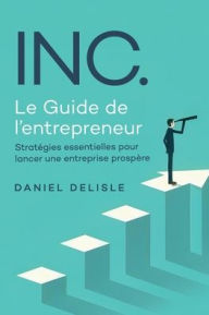 Title: INC. LE GUIDE DE L'ENTREPRENEUR: STRATÉGIES ESSENTIELLES POUR LANCER UNE ENTREPRISE PROSPÈRE, Author: Daniel Delisle