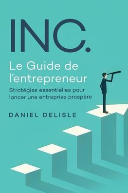 INC. LE GUIDE DE L'ENTREPRENEUR: STRATÉGIES ESSENTIELLES POUR LANCER UNE ENTREPRISE PROSPÈRE