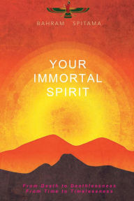 Title: Your Immortal Spirit: From Death to Deathlessness, From Time to Timelessness, Author: Bahram Spitama