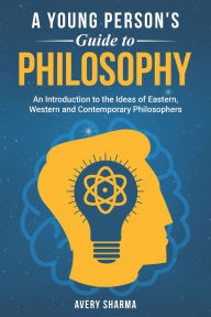 Title: A Young Person's Guide to Philosophy: An Introduction to the Ideas of Eastern, Western and Contemporary Philosophers, Author: Avery Sharma