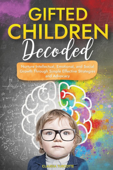 Gifted Children Decoded: Nurture Intellectual, Emotional, and Social Growth Through Simple Effective Strategies Advocacy