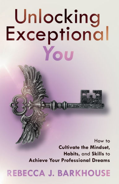 Unlocking Exceptional You: How to Cultivate the Mindset, Habits, and Skills Achieve Your Professional Dreams