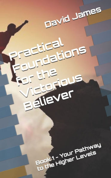 Practical Foundations for the Victorious Believer: Book 1 - Your Pathway to the Higher Levels