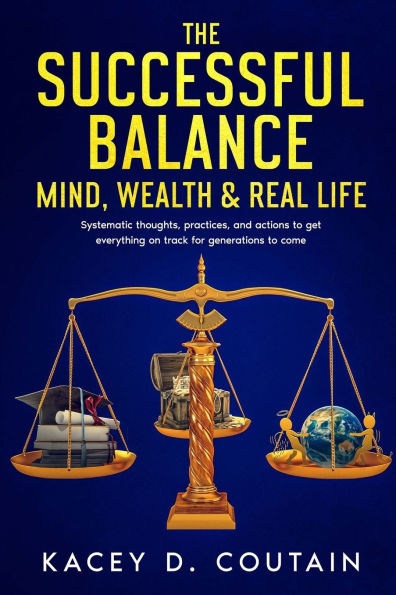 The Successful Balance: Mind, Wealth & Real Life: Systematic thoughts, practices, and actions to get everything on track for generations to come.
