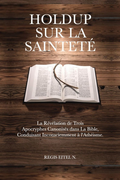 Holdup Sur La Saintetï¿½: La Rï¿½vï¿½lation de Trois Apocryphes Canonisï¿½s dans La Bible, Conduisant Inconsciemment ï¿½ l'Athï¿½isme.
