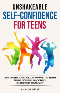 Title: Unshakeable Self-Confidence for Teens: Overcome Self-Doubt, Build an Improved Self-Esteem, And Achieve Excellence In Academics, Relationships, And Socially, Author: Michelle Ostan