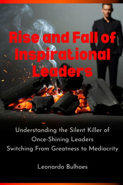 Rise and Fall of Inspirational Leaders: Understanding the Silent Killer of Once-Great Leaders Switching From Greatness to Mediocrity