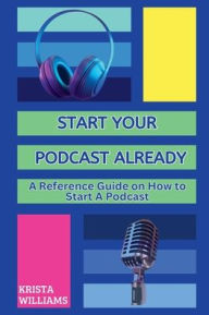 Title: Start Your Podcast Already: A Reference Guide on How to Start a Podcast, Author: Krista Williams