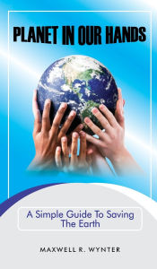 Title: Planet In Our Hands: A Simple Guide to Saving the Planet, Author: Maxwell R Wynter