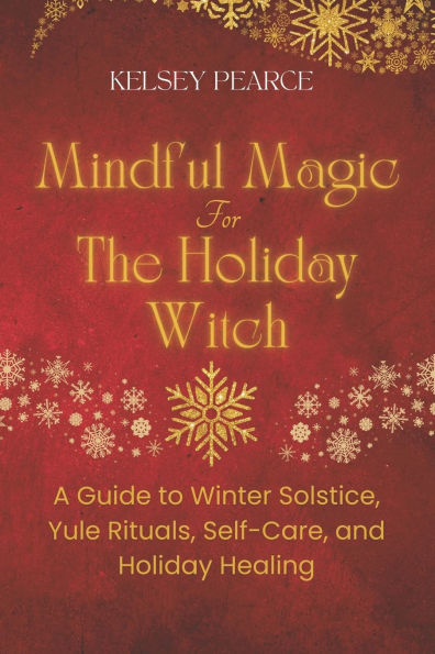 Mindful Magic for The Holiday Witch: A Guide to Winter Solstice, Yule Rituals, Self-Care, and Holiday Healing