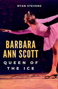 Title: Barbara Ann Scott: Queen of the Ice, Author: Ryan Stevens