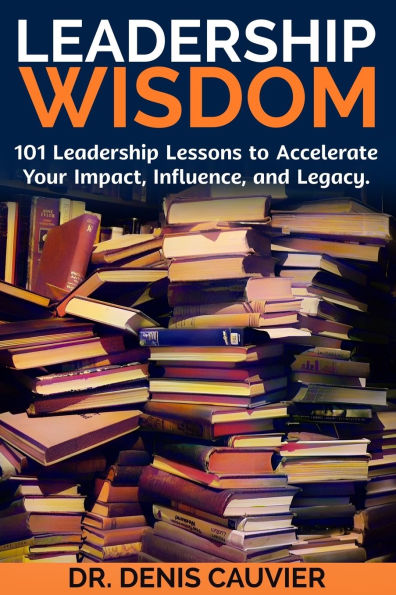 Leadership WISDOM: 101 Leadership Lessons to Accelerate Your Impact, Influence, and Legacy.