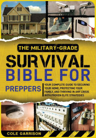 Title: The Military-Grade Survival Bible for Preppers: Your Complete Guide to Securing Your Home, Protecting Your Family, and Thriving in Any Crisis with Proven Elite Strategies, Author: Cole Garrison