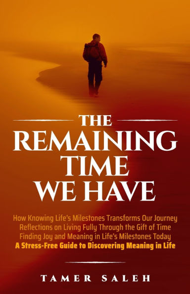 The remaining Time We Have: How Knowing Life's Milestones Transforms Our Journey, Reflections on Living Fully Through the Gift of Time, Finding Joy and Meaning in Life's Milestones Today, a Stress-Free Guide to Discovering Meaning in Life