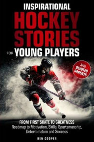 Title: Inspirational Hockey Stories for Young Players and their Devoted Parents: From First Skate To Greatness-A Roadmap To Motivation, Skills, Sportsmanship, Determination, & Success, Author: Ben Cooper