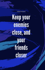 Title: Keep your enemies close and your friends closer, Author: Teddy Teagan Elizabeth