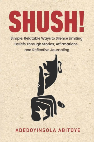 Shush!: Simple, Relatable Ways to Silence Limiting Beliefs Through Stories, Affirmations, and Reflective Journaling