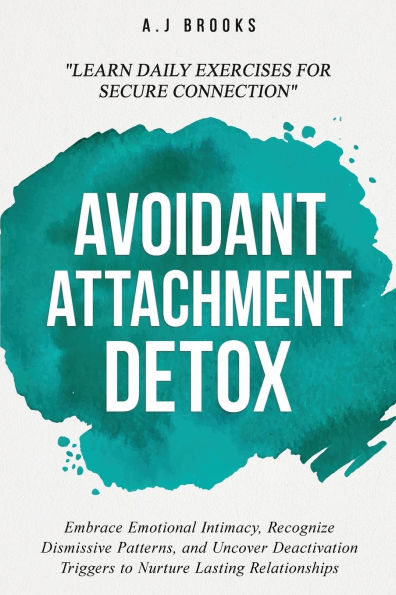 Avoidant Attachment Detox: Embrace Emotional Intimacy, Recognize Dismissive Patterns, and Uncover Deactivation Triggers to Nurture Lasting Relationships - Daily Exercises for Secure Connection