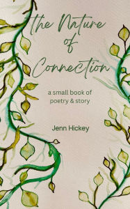 Title: The Nature of Connection: a small book of poetry & story, Author: Jenn Hickey