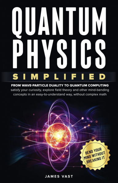 Quantum Physics Simplified: From wave-particle duality to quantum computing; satisfy your curiosity, explore field theory and other mind-bending concepts in an easy-to-understand way, without complex math.