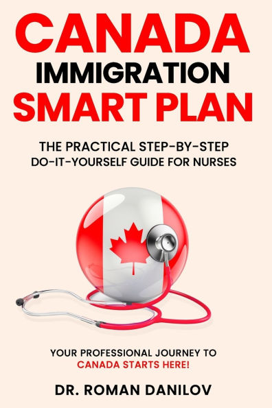Canada Immigration Smart Plan: The Practical Step-by-Step Do-It-Yourself Guide for Nurses: Your Professional Journey to Canada Starts Here!