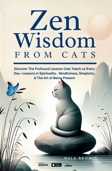 Zen Wisdom from Cats: Discover the Profound Lessons Cats Teach us Every day -- Lessons In Spirituality, Mindfulness and the Art of being Present ISBN: