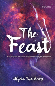 Title: The Feast: Two Spirit: Stories, Sex, and the Ceremony Behind It All, and Other Poems, Author: Alycia Two Bears