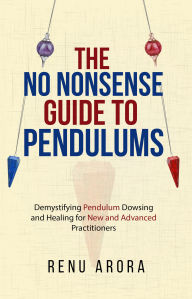 Title: The NO NONSENSE Guide to Pendulums: Demystifying Pendulum Dowsing and Healing for New and Advanced Practitioners, Author: Renu Arora