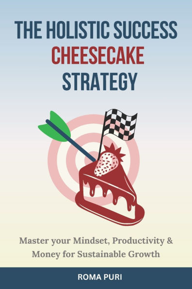 The Holistic Success Cheesecake Strategy: Master your Mindset, Productivity & Money for Sustainable Growth