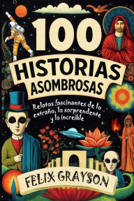 Title: 100 Historias Asombrosas: Relatos fascinantes de lo extraï¿½o, lo sorprendente y lo increï¿½ble, Author: Felix Grayson