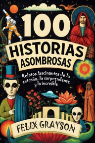 Title: 100 Historias Asombrosas: Relatos fascinantes de lo extraï¿½o, lo sorprendente y lo increï¿½ble, Author: Felix Grayson