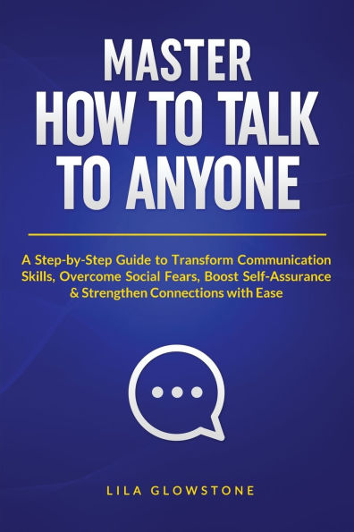 Master How To Talk To Anyone: A Step-by-Step Guide to Transform Communication Skills, Overcome Social Fears, Boost Self-Assurance & Strengthen Connections With Ease