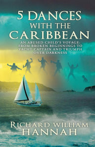 Title: 5 Dances with the Caribbean: An Abused Child's Voyage: From Broken Beginnings to Yacht Captain and Triumph Over Darkness, Author: Richard Hannah
