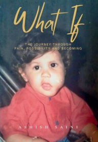 Title: WHAT IF: The Journey Through Pain, Possibility and Becoming, Author: Ashish Saini