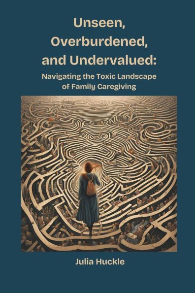 Unseen, Overburdened, and Undervalued: Navigating the Toxic Landscape of Family Caregiving