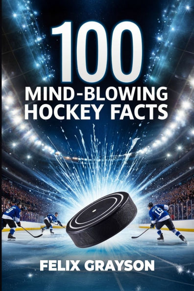 100 Mind-Blowing Hockey Facts: 100 Incredible Stories from Hockey's Most Unbelievable Moments