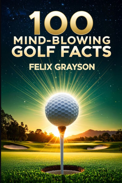 100 Mind-Blowing Golf Facts: 100 Epic Stories from Golf's Most Unbelievable Moments