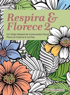 Respira & Florece 2. Un Viaje Global de Coloreado Floral para la Calma y la Paz.: Una relajante experiencia para colorear que ayuda a adolescentes y adultos desestresarse y recargar las pilas a travÃ¯Â¿Â½s del arte y la respiraciÃ¯Â¿Â½n consciente.