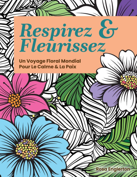 Respirez & Fleurissez. Un Voyage Floral Mondial pour Le Calme la Paix.: Une exp�rience de coloriage apaisante aider les adolescents et adultes � se d�stresser ressourcer gr�ce l'art respirati