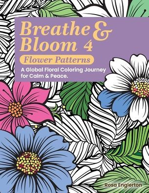 Breathe & Bloom 4 - Flower Patterns. A Global Floral coloring Journey for Calm Peace.: soothing experience to help teens and adults de-stress recharge through art conscious breathing.