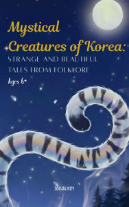 Title: Mystical Creatures of Korea: Strange and Beautiful Tales from Folklore, Author: Soojin Kim